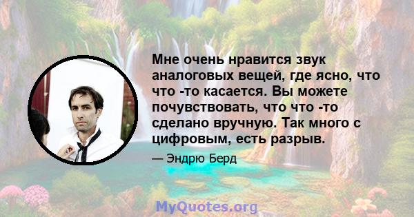 Мне очень нравится звук аналоговых вещей, где ясно, что что -то касается. Вы можете почувствовать, что что -то сделано вручную. Так много с цифровым, есть разрыв.