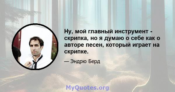 Ну, мой главный инструмент - скрипка, но я думаю о себе как о авторе песен, который играет на скрипке.