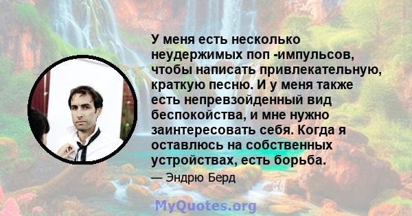 У меня есть несколько неудержимых поп -импульсов, чтобы написать привлекательную, краткую песню. И у меня также есть непревзойденный вид беспокойства, и мне нужно заинтересовать себя. Когда я оставлюсь на собственных