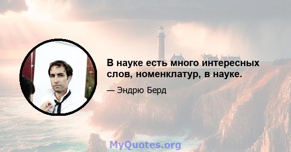 В науке есть много интересных слов, номенклатур, в науке.