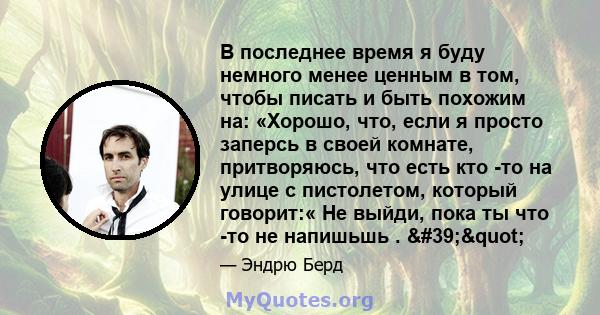 В последнее время я буду немного менее ценным в том, чтобы писать и быть похожим на: «Хорошо, что, если я просто заперсь в своей комнате, притворяюсь, что есть кто -то на улице с пистолетом, который говорит:« Не выйди,