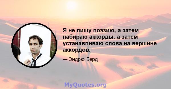 Я не пишу поэзию, а затем набираю аккорды, а затем устанавливаю слова на вершине аккордов.