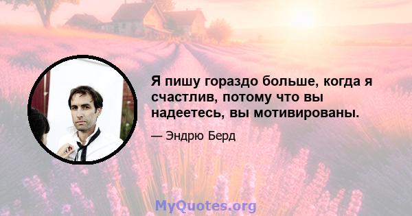 Я пишу гораздо больше, когда я счастлив, потому что вы надеетесь, вы мотивированы.