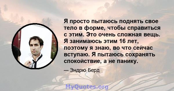 Я просто пытаюсь поднять свое тело в форме, чтобы справиться с этим. Это очень сложная вещь. Я занимаюсь этим 16 лет, поэтому я знаю, во что сейчас вступаю. Я пытаюсь сохранять спокойствие, а не панику.