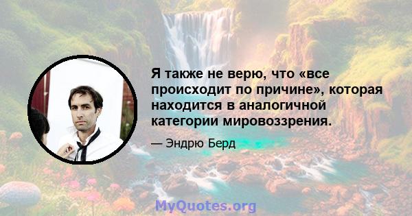 Я также не верю, что «все происходит по причине», которая находится в аналогичной категории мировоззрения.