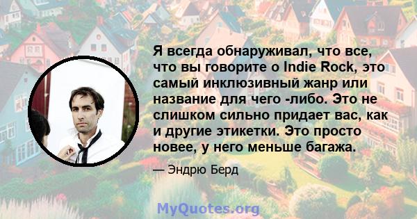 Я всегда обнаруживал, что все, что вы говорите о Indie Rock, это самый инклюзивный жанр или название для чего -либо. Это не слишком сильно придает вас, как и другие этикетки. Это просто новее, у него меньше багажа.