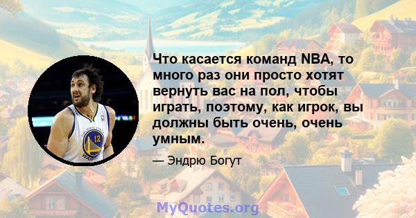 Что касается команд NBA, то много раз они просто хотят вернуть вас на пол, чтобы играть, поэтому, как игрок, вы должны быть очень, очень умным.