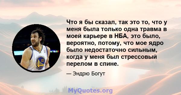 Что я бы сказал, так это то, что у меня была только одна травма в моей карьере в НБА, это было, вероятно, потому, что мое ядро ​​было недостаточно сильным, когда у меня был стрессовый перелом в спине.