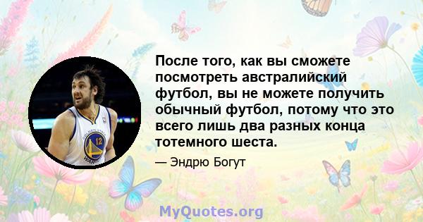 После того, как вы сможете посмотреть австралийский футбол, вы не можете получить обычный футбол, потому что это всего лишь два разных конца тотемного шеста.