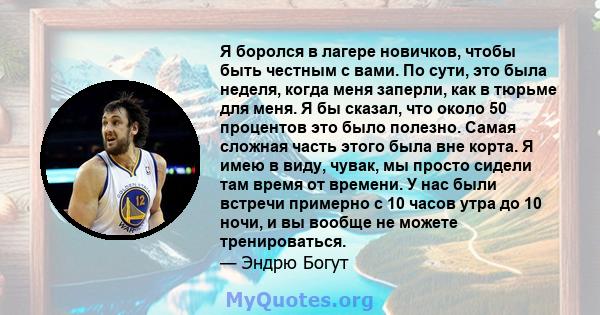 Я боролся в лагере новичков, чтобы быть честным с вами. По сути, это была неделя, когда меня заперли, как в тюрьме для меня. Я бы сказал, что около 50 процентов это было полезно. Самая сложная часть этого была вне