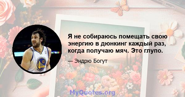 Я не собираюсь помещать свою энергию в дюнкинг каждый раз, когда получаю мяч. Это глупо.