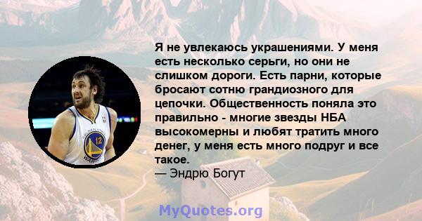 Я не увлекаюсь украшениями. У меня есть несколько серьги, но они не слишком дороги. Есть парни, которые бросают сотню грандиозного для цепочки. Общественность поняла это правильно - многие звезды НБА высокомерны и любят 