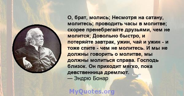 О, брат, молись; Несмотря на сатану, молитесь; проводить часы в молитве; скорее пренебрегайте друзьями, чем не молится; Довольно быстро, и потеряйте завтрак, ужин, чай и ужин - и тоже спите - чем не молитесь. И мы не