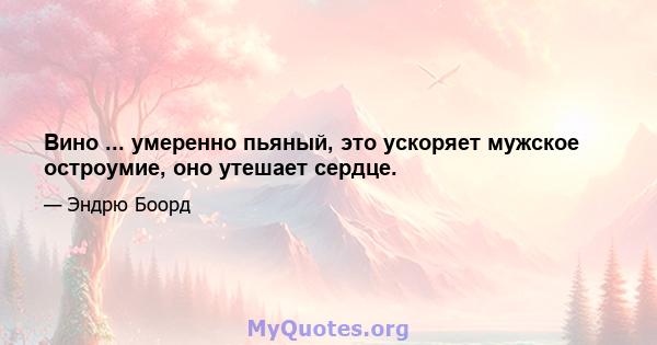 Вино ... умеренно пьяный, это ускоряет мужское остроумие, оно утешает сердце.