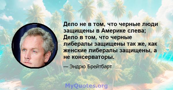 Дело не в том, что черные люди защищены в Америке слева; Дело в том, что черные либералы защищены так же, как женские либералы защищены, а не консерваторы.