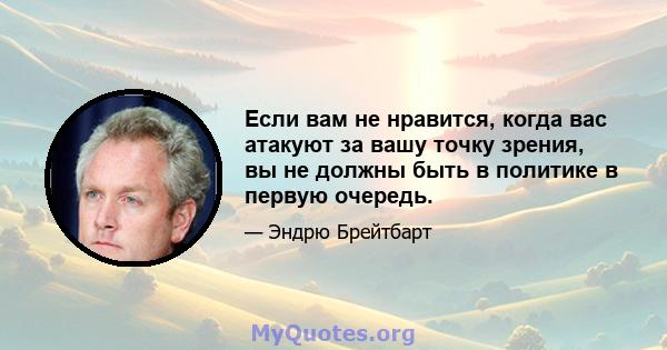 Если вам не нравится, когда вас атакуют за вашу точку зрения, вы не должны быть в политике в первую очередь.