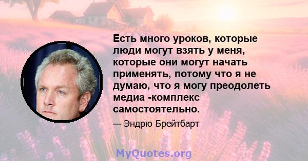 Есть много уроков, которые люди могут взять у меня, которые они могут начать применять, потому что я не думаю, что я могу преодолеть медиа -комплекс самостоятельно.