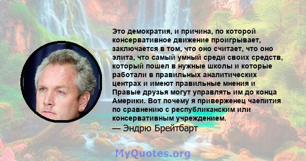 Это демократия, и причина, по которой консервативное движение проигрывает, заключается в том, что оно считает, что оно элита, что самый умный среди своих средств, который пошел в нужные школы и которые работали в