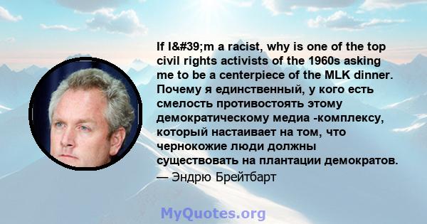 If I'm a racist, why is one of the top civil rights activists of the 1960s asking me to be a centerpiece of the MLK dinner. Почему я единственный, у кого есть смелость противостоять этому демократическому медиа