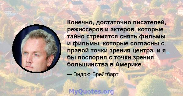 Конечно, достаточно писателей, режиссеров и актеров, которые тайно стремятся снять фильмы и фильмы, которые согласны с правой точки зрения центра, и я бы поспорил с точки зрения большинства в Америке.