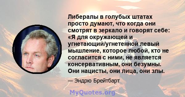 Либералы в голубых штатах просто думают, что когда они смотрят в зеркало и говорят себе: «Я для окружающей и угнетающий/угнетенной левый мышление, которое любой, кто не согласится с ними, не является консервативным, они 