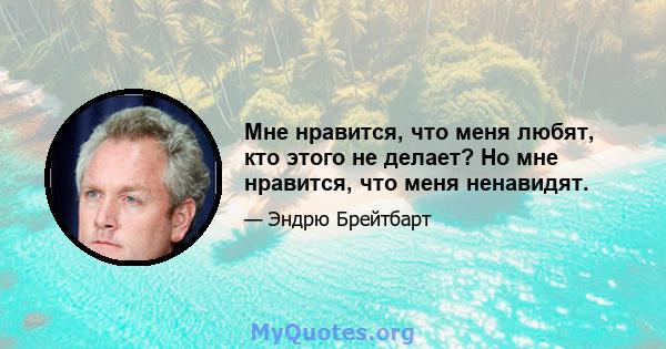 Мне нравится, что меня любят, кто этого не делает? Но мне нравится, что меня ненавидят.