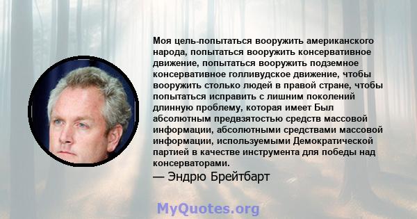 Моя цель-попытаться вооружить американского народа, попытаться вооружить консервативное движение, попытаться вооружить подземное консервативное голливудское движение, чтобы вооружить столько людей в правой стране, чтобы 