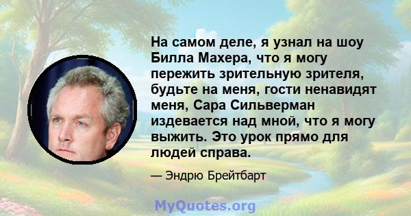 На самом деле, я узнал на шоу Билла Махера, что я могу пережить зрительную зрителя, будьте на меня, гости ненавидят меня, Сара Сильверман издевается над мной, что я могу выжить. Это урок прямо для людей справа.