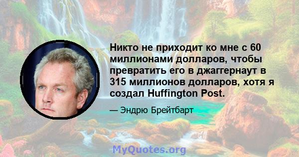 Никто не приходит ко мне с 60 миллионами долларов, чтобы превратить его в джаггернаут в 315 миллионов долларов, хотя я создал Huffington Post.