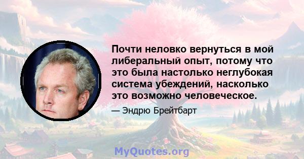 Почти неловко вернуться в мой либеральный опыт, потому что это была настолько неглубокая система убеждений, насколько это возможно человеческое.