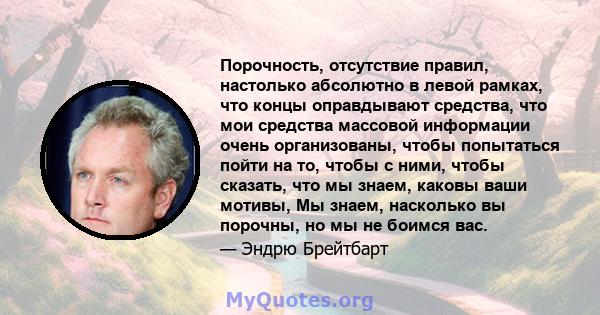 Порочность, отсутствие правил, настолько абсолютно в левой рамках, что концы оправдывают средства, что мои средства массовой информации очень организованы, чтобы попытаться пойти на то, чтобы с ними, чтобы сказать, что