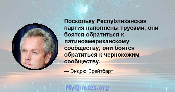 Поскольку Республиканская партия наполнены трусами, они боятся обратиться к латиноамериканскому сообществу, они боятся обратиться к чернокожим сообществу.