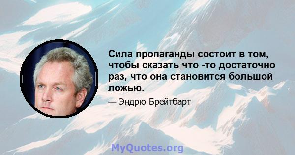 Сила пропаганды состоит в том, чтобы сказать что -то достаточно раз, что она становится большой ложью.