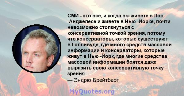 СМИ - это все, и когда вы живете в Лос -Анджелесе и живете в Нью -Йорке, почти невозможно столкнуться с консервативной точкой зрения, потому что консерваторы, которые существуют в Голливуде, где много средств массовой