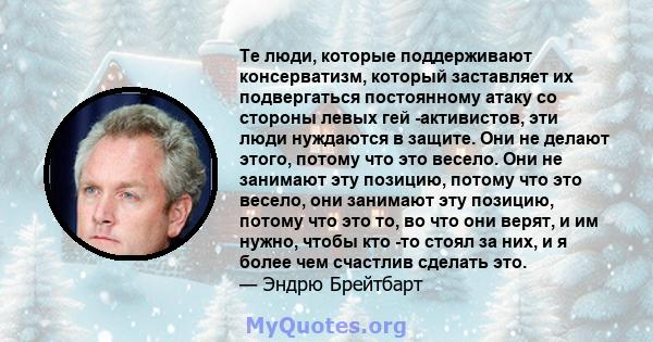 Те люди, которые поддерживают консерватизм, который заставляет их подвергаться постоянному атаку со стороны левых гей -активистов, эти люди нуждаются в защите. Они не делают этого, потому что это весело. Они не занимают 