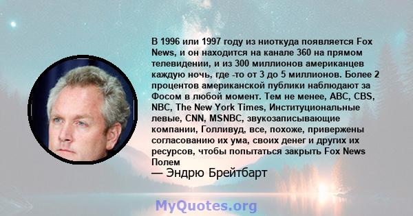 В 1996 или 1997 году из ниоткуда появляется Fox News, и он находится на канале 360 на прямом телевидении, и из 300 миллионов американцев каждую ночь, где -то от 3 до 5 миллионов. Более 2 процентов американской публики