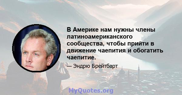 В Америке нам нужны члены латиноамериканского сообщества, чтобы прийти в движение чаепития и обогатить чаепитие.