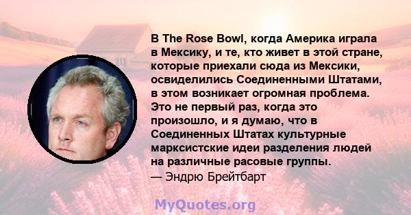 В The Rose Bowl, когда Америка играла в Мексику, и те, кто живет в этой стране, которые приехали сюда из Мексики, освиделились Соединенными Штатами, в этом возникает огромная проблема. Это не первый раз, когда это