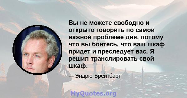 Вы не можете свободно и открыто говорить по самой важной проблеме дня, потому что вы боитесь, что ваш шкаф придет и преследует вас. Я решил транслировать свой шкаф.