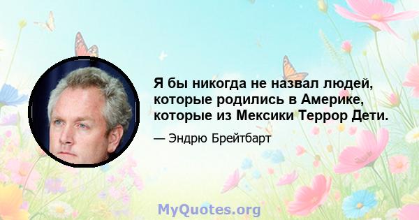 Я бы никогда не назвал людей, которые родились в Америке, которые из Мексики Террор Дети.