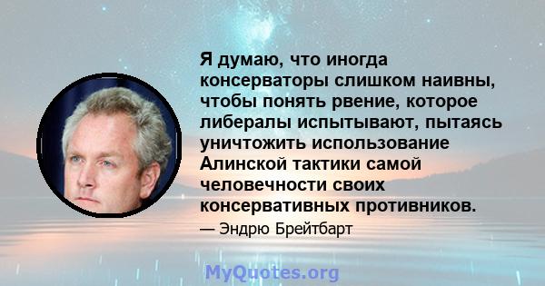 Я думаю, что иногда консерваторы слишком наивны, чтобы понять рвение, которое либералы испытывают, пытаясь уничтожить использование Алинской тактики самой человечности своих консервативных противников.