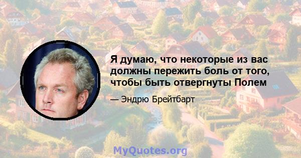 Я думаю, что некоторые из вас должны пережить боль от того, чтобы быть отвергнуты Полем