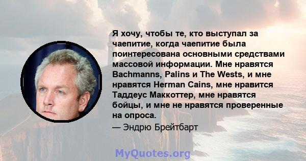 Я хочу, чтобы те, кто выступал за чаепитие, когда чаепитие была поинтересована основными средствами массовой информации. Мне нравятся Bachmanns, Palins и The Wests, и мне нравятся Herman Cains, мне нравится Таддеус