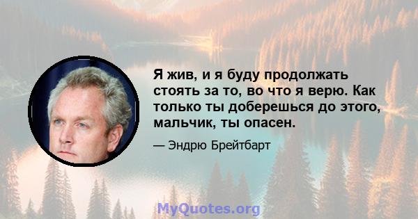 Я жив, и я буду продолжать стоять за то, во что я верю. Как только ты доберешься до этого, мальчик, ты опасен.