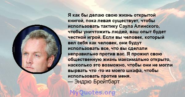 Я как бы делаю свою жизнь открытой книгой, пока левая существует, чтобы использовать тактику Саула Алинского, чтобы уничтожить людей, ваш опыт будет честной игрой. Если вы человек, который вел себя как человек, они