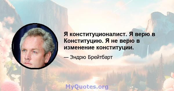 Я конституционалист. Я верю в Конституцию. Я не верю в изменение конституции.