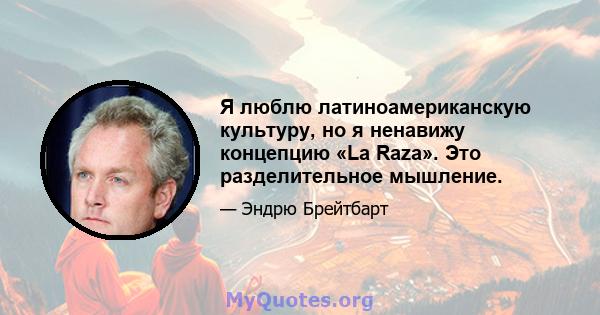 Я люблю латиноамериканскую культуру, но я ненавижу концепцию «La Raza». Это разделительное мышление.