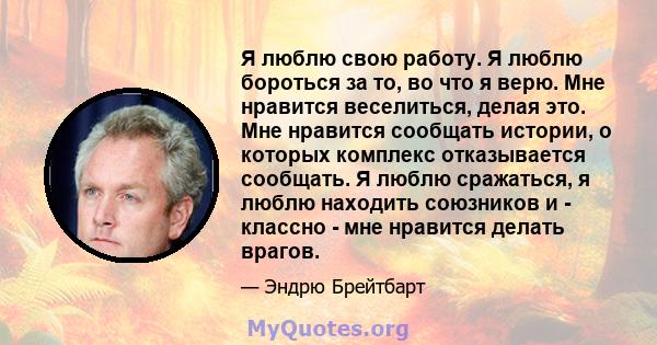 Я люблю свою работу. Я люблю бороться за то, во что я верю. Мне нравится веселиться, делая это. Мне нравится сообщать истории, о которых комплекс отказывается сообщать. Я люблю сражаться, я люблю находить союзников и -