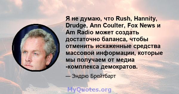 Я не думаю, что Rush, Hannity, Drudge, Ann Coulter, Fox News и Am Radio может создать достаточно баланса, чтобы отменить искаженные средства массовой информации, которые мы получаем от медиа -комплекса демократов.