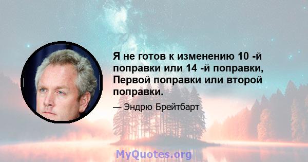 Я не готов к изменению 10 -й поправки или 14 -й поправки, Первой поправки или второй поправки.